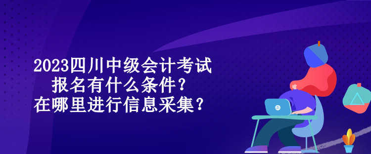 2023四川中級會計考試報名有什么條件？在哪里進行信息采集？