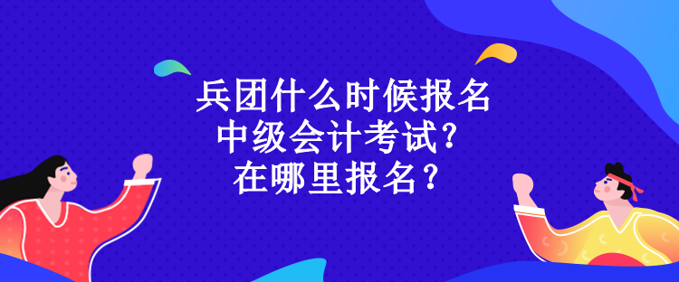 兵團(tuán)什么時(shí)候報(bào)名中級會(huì)計(jì)考試？在哪里報(bào)名？