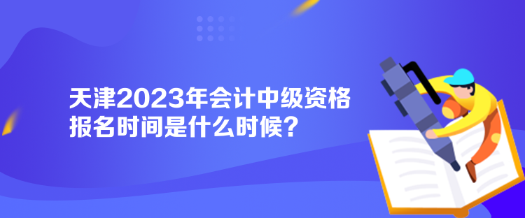 天津2023年會計中級資格報名時間是什么時候？