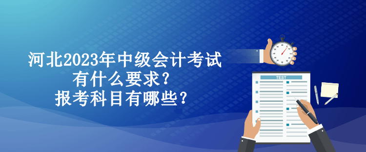 河北2023年中級(jí)會(huì)計(jì)考試有什么要求？報(bào)考科目有哪些？