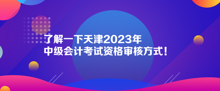 了解一下天津2023年中級(jí)會(huì)計(jì)考試資格審核方式！  