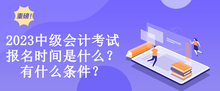 2023中級會計考試報名時間是什么？有什么條件？