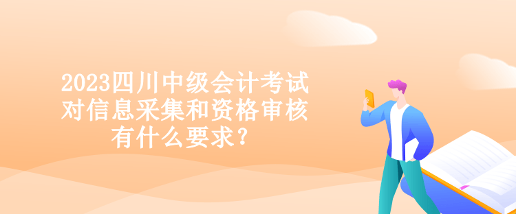 2023四川中級會計考試對信息采集和資格審核有什么要求？