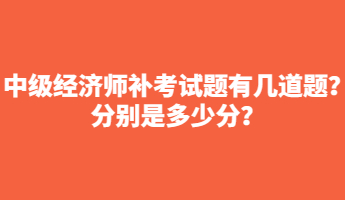 中級(jí)經(jīng)濟(jì)師補(bǔ)考試題有幾道題？分別是多少分？