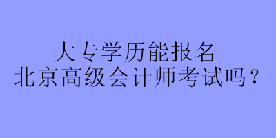 大專學(xué)歷能報名北京高級會計師考試嗎？