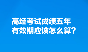 考生熱點關(guān)注：高經(jīng)考試成績五年有效期應(yīng)該怎么算？