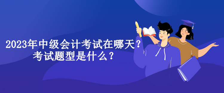 2023年中級會計考試在哪天？考試題型是什么？