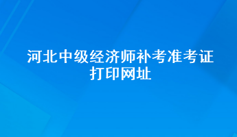 河北中級經(jīng)濟(jì)師補(bǔ)考準(zhǔn)考證打印網(wǎng)址