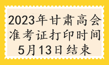 2023年甘肅高會(huì)準(zhǔn)考證打印時(shí)間5月13日結(jié)束