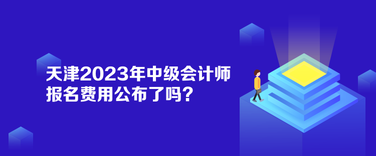 天津2023年中級會計師報名費用公布了嗎？