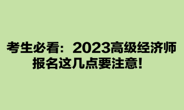 考生必看：2023高級經(jīng)濟(jì)師報名這幾點要注意！