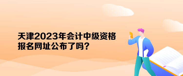 天津2023年會(huì)計(jì)中級(jí)資格報(bào)名網(wǎng)址公布了嗎？