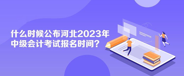 什么時候公布河北2023年中級會計考試報名時間？