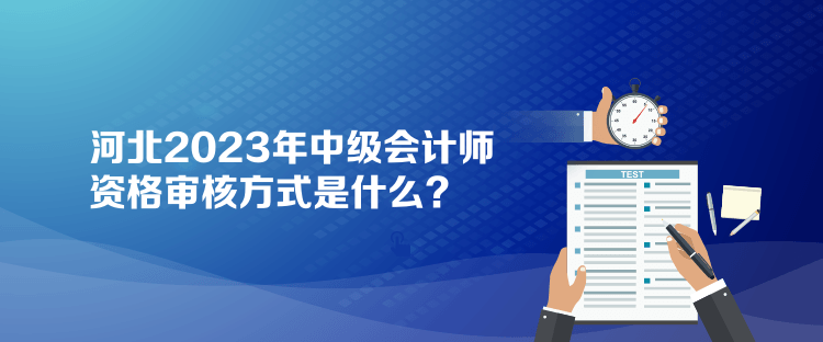 河北2023年中級會計師資格審核方式是什么？