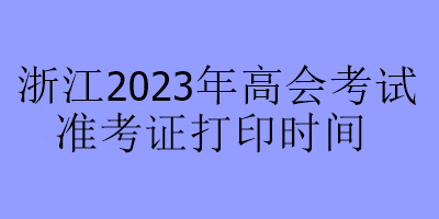 浙江2023年高會(huì)考試準(zhǔn)考證打印時(shí)間