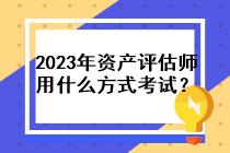 2023年資產(chǎn)評估師用什么方式考試？