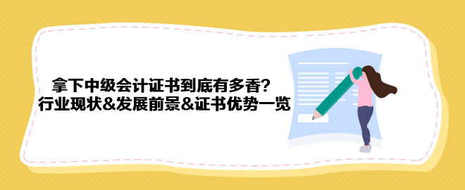 拿下中級(jí)會(huì)計(jì)證書到底有多香？行業(yè)現(xiàn)狀&發(fā)展前景&證書優(yōu)勢(shì)一覽 