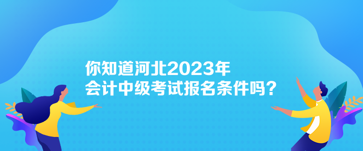 你知道河北2023年會(huì)計(jì)中級(jí)考試報(bào)名條件嗎？