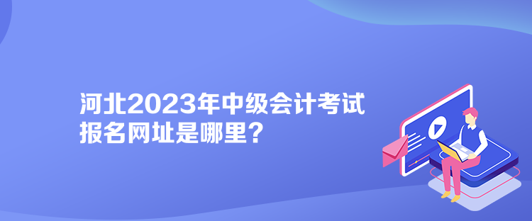 河北2023年中級(jí)會(huì)計(jì)考試報(bào)名網(wǎng)址是哪里？