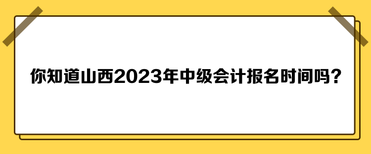 你知道山西2023年中級會計報名時間嗎？