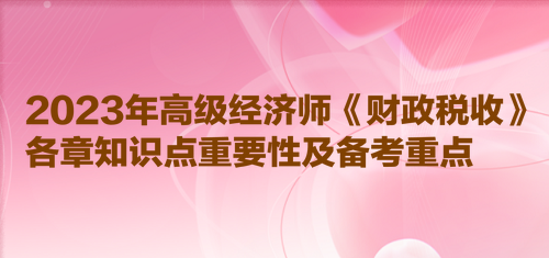 2023年高級經(jīng)濟(jì)師《財政稅收》各章知識點重要性及備考重點