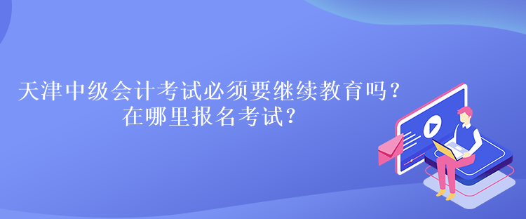 天津中級(jí)會(huì)計(jì)考試必須要繼續(xù)教育嗎？在哪里報(bào)名考試？