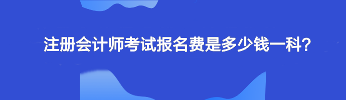 注冊會計師考試報名費是多少錢一科？單科幾十元