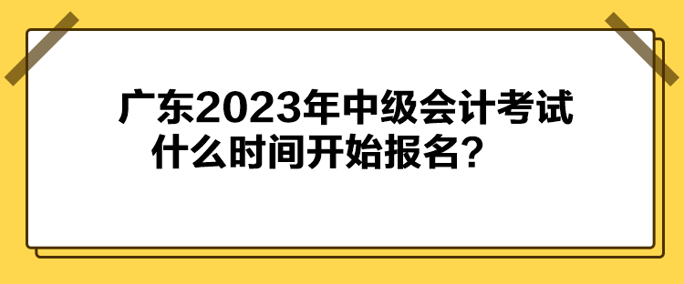 廣東2023年中級會計考試什么時間開始報名？