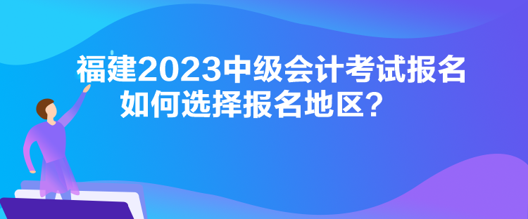 福建2023中級(jí)會(huì)計(jì)考試報(bào)名如何選擇報(bào)名地區(qū)？