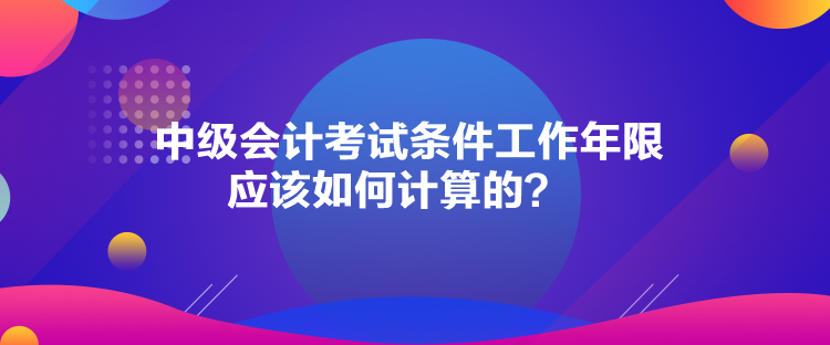 中級會計考試條件工作年限應(yīng)該如何計算的？