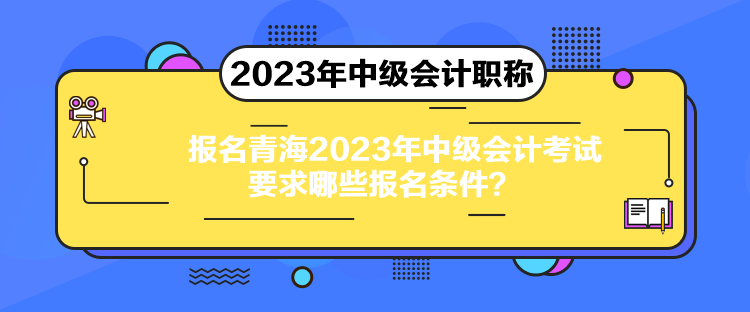 報名青海2023年中級會計考試要求哪些報名條件？