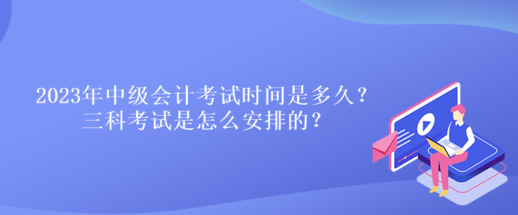 2023年中級(jí)會(huì)計(jì)考試時(shí)間是多久？三科考試是怎么安排的？