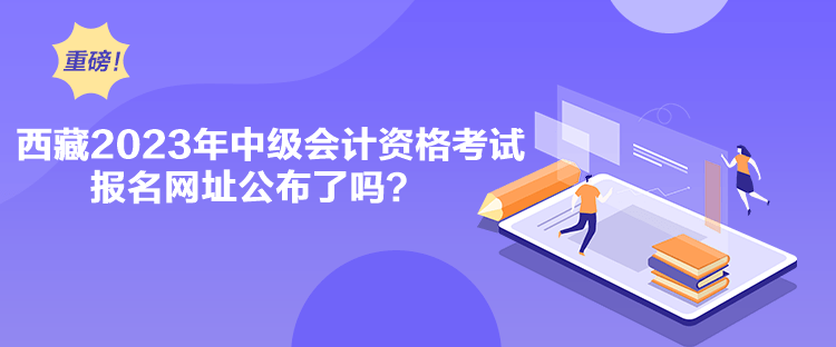 西藏2023年中級(jí)會(huì)計(jì)資格考試報(bào)名網(wǎng)址公布了嗎？