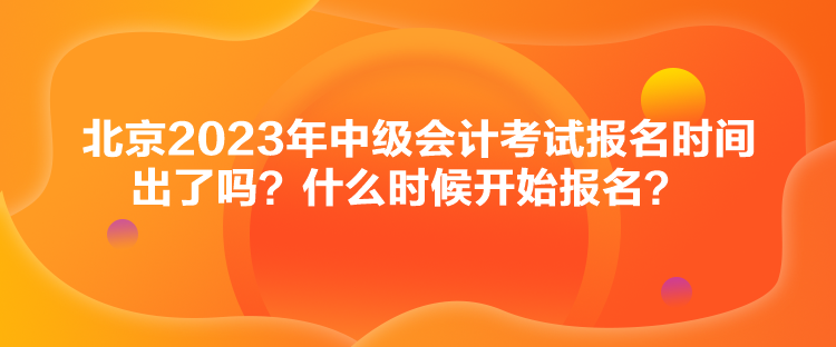 北京2023年中級會計(jì)考試報(bào)名時(shí)間出了嗎？什么時(shí)候開始報(bào)名？