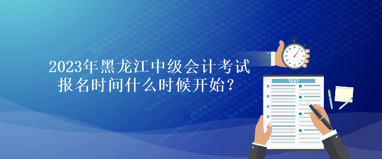 2023年黑龍江中級會計考試報名時間什么時候開始？