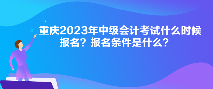 重慶2023年中級會計(jì)考試什么時(shí)候報(bào)名？報(bào)名條件是什么？