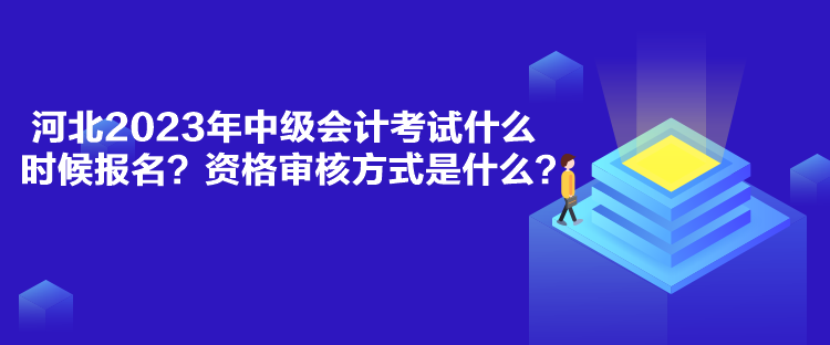 河北2023年中級(jí)會(huì)計(jì)考試什么時(shí)候報(bào)名？資格審核方式是什么？