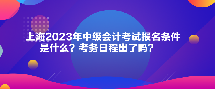 上海2023年中級(jí)會(huì)計(jì)考試報(bào)名條件是什么？考務(wù)日程出了嗎？