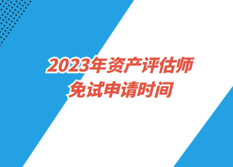 2023年資產(chǎn)評估師免試申請時(shí)間