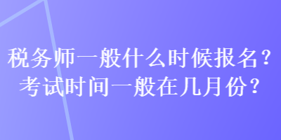 稅務(wù)師一般什么時候報名？考試時間一般在幾月份？