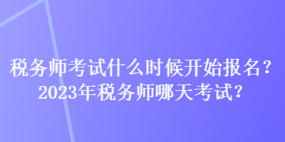 稅務師考試什么時候開始報名？2023年稅務師哪天考試？