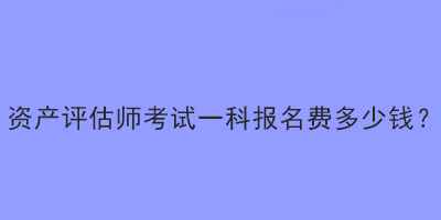 資產評估師考試一科報名費多少錢？