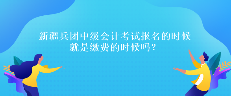 新疆兵團中級會計考試報名的時候就是繳費的時候嗎？