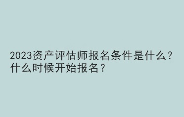 2023資產(chǎn)評估師報名條件是什么？什么時候開始報名？