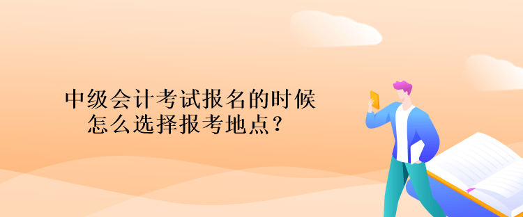 中級會(huì)計(jì)考試報(bào)名的時(shí)候怎么選擇報(bào)考地點(diǎn)？