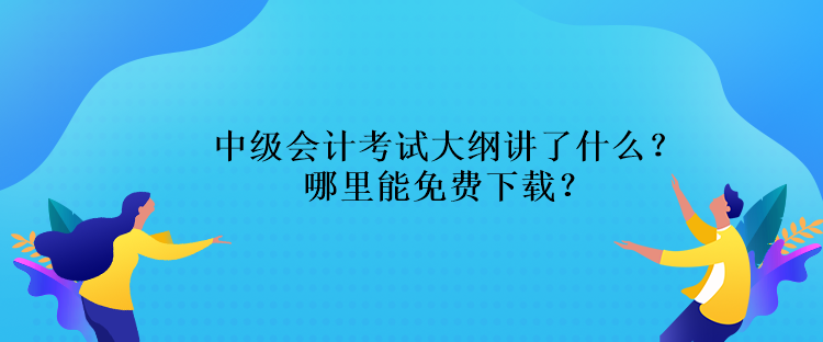 中級(jí)會(huì)計(jì)考試大綱講了什么？哪里能免費(fèi)下載？