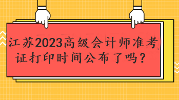 江蘇2023高級會計師準(zhǔn)考證打印時間公布了嗎？