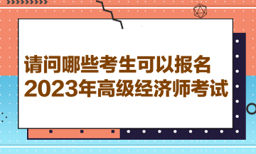 請(qǐng)問哪些考生可以報(bào)名2023年高級(jí)經(jīng)濟(jì)師考試？