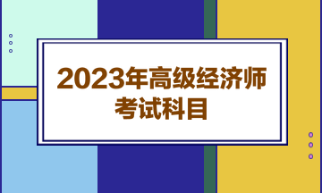 2023年高級經(jīng)濟(jì)師考試科目