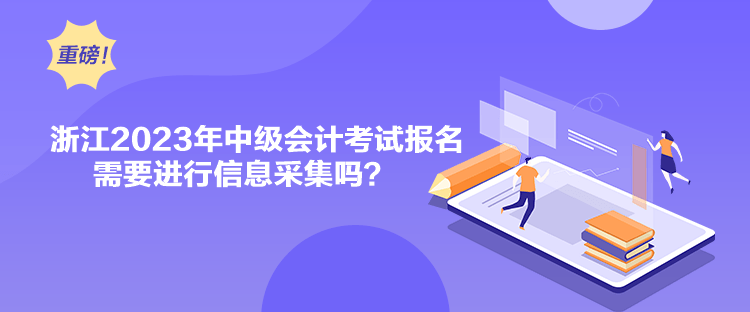 浙江2023年中級會計考試報名需要進行信息采集嗎？